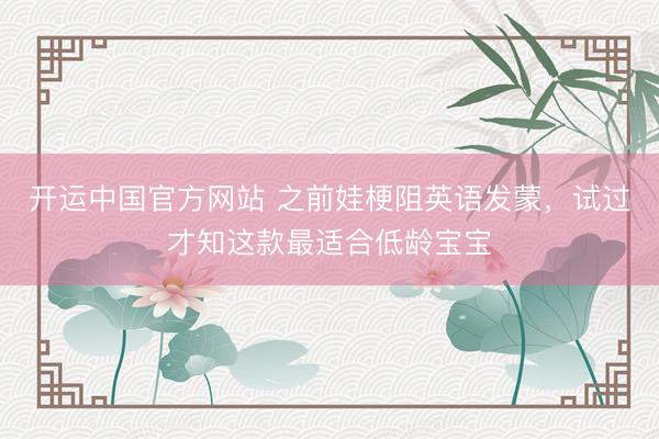 开运中国官方网站 之前娃梗阻英语发蒙，试过才知这款最适合低龄宝宝