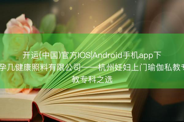 开运(中国)官方IOS|Android手机app下载 北京孕几健康照料有限公司——杭州妊妇上门瑜伽私教专科之选