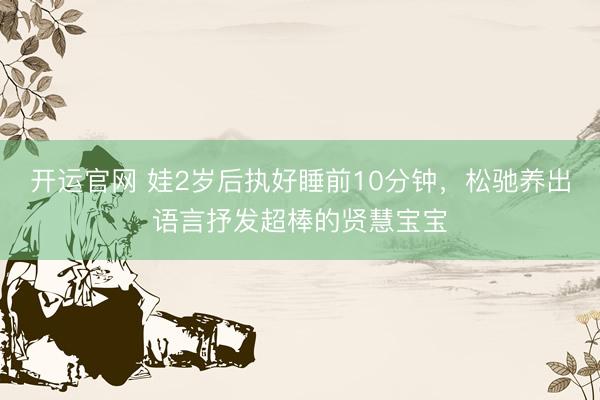 开运官网 娃2岁后执好睡前10分钟，松驰养出语言抒发超棒的贤慧宝宝