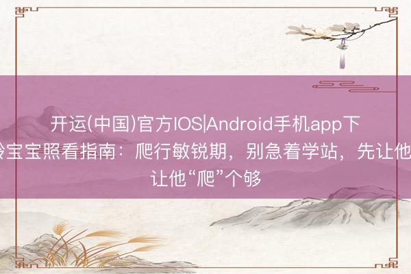 开运(中国)官方IOS|Android手机app下载 八月龄宝宝照看指南：爬行敏锐期，别急着学站，先让他“爬”个够