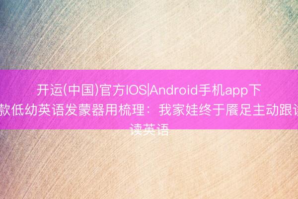 开运(中国)官方IOS|Android手机app下载 四款低幼英语发蒙器用梳理：我家娃终于餍足主动跟读英语