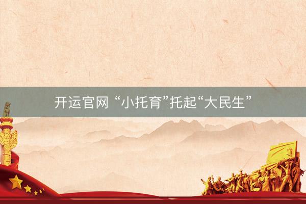 开运官网 “小托育”托起“大民生”