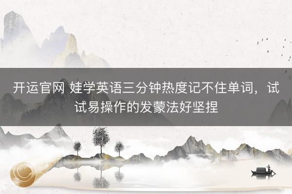 开运官网 娃学英语三分钟热度记不住单词，试试易操作的发蒙法好坚捏