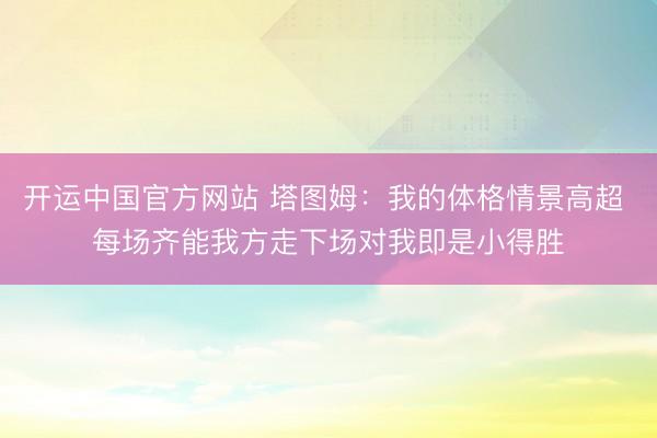 开运中国官方网站 塔图姆：我的体格情景高超 每场齐能我方走下场对我即是小得胜