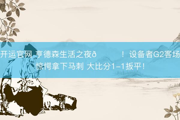 开运官网 亨德森生活之夜🌟！设备者G2客场惊愕拿下马刺 大比分1-1扳平！