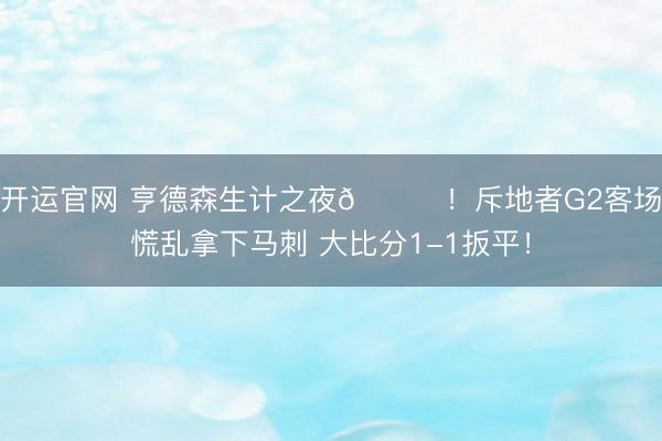 开运官网 亨德森生计之夜🌟！斥地者G2客场慌乱拿下马刺 大比分1-1扳平！