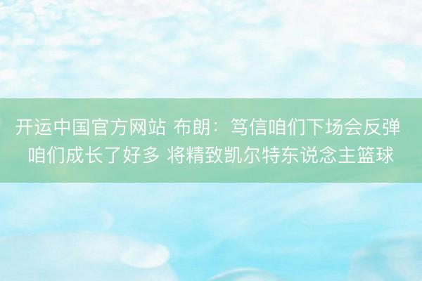开运中国官方网站 布朗：笃信咱们下场会反弹 咱们成长了好多 将精致凯尔特东说念主篮球