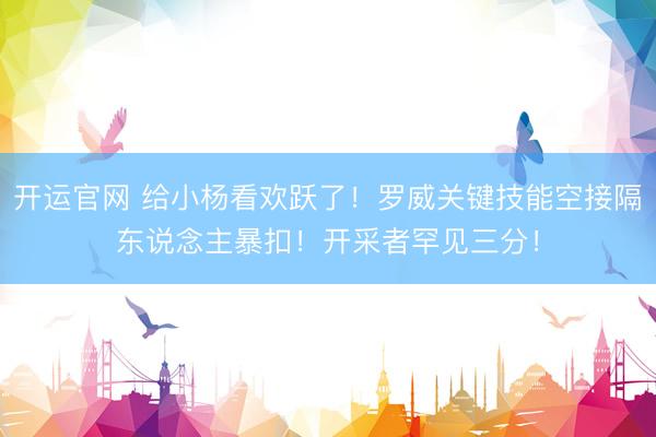 开运官网 给小杨看欢跃了！罗威关键技能空接隔东说念主暴扣！开采者罕见三分！