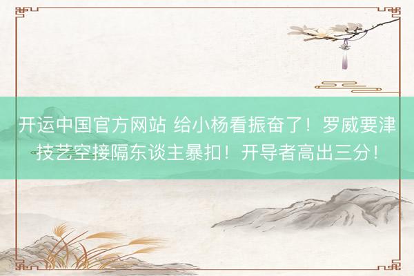 开运中国官方网站 给小杨看振奋了！罗威要津技艺空接隔东谈主暴扣！开导者高出三分！