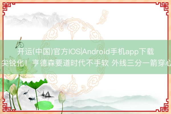 开运(中国)官方IOS|Android手机app下载 尖锐化！亨德森要道时代不手软 外线三分一箭穿心