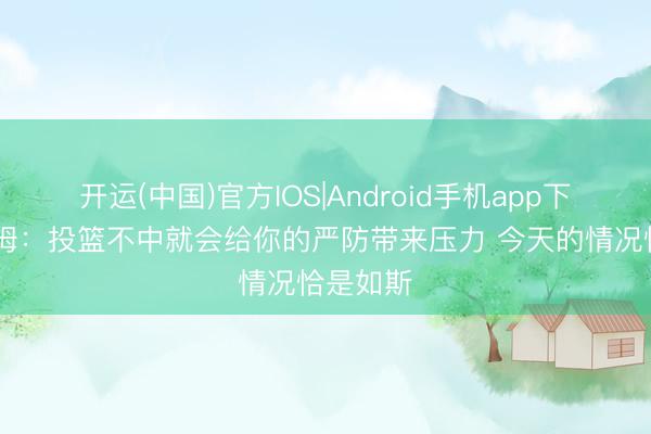 开运(中国)官方IOS|Android手机app下载 塔图姆：投篮不中就会给你的严防带来压力 今天的情况恰是如斯