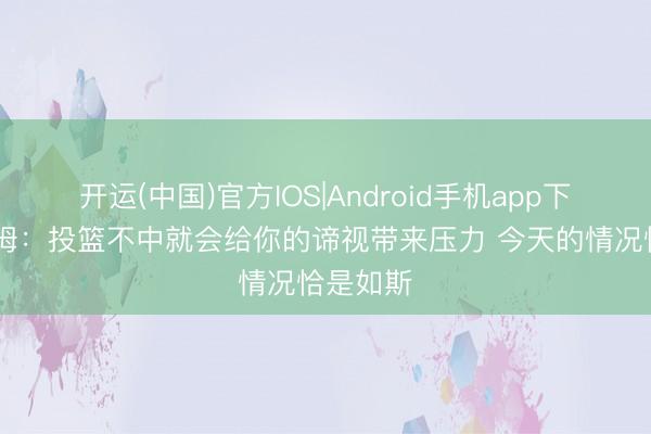 开运(中国)官方IOS|Android手机app下载 塔图姆：投篮不中就会给你的谛视带来压力 今天的情况恰是如斯