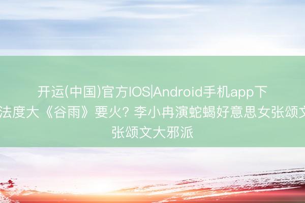 开运(中国)官方IOS|Android手机app下载 反腐法度大《谷雨》要火? 李小冉演蛇蝎好意思女张颂文大邪派