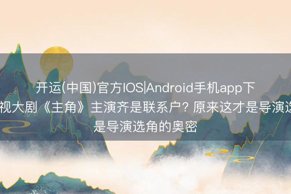 开运(中国)官方IOS|Android手机app下载 为何央视大剧《主角》主演齐是联系户? 原来这才是导演选角的奥密