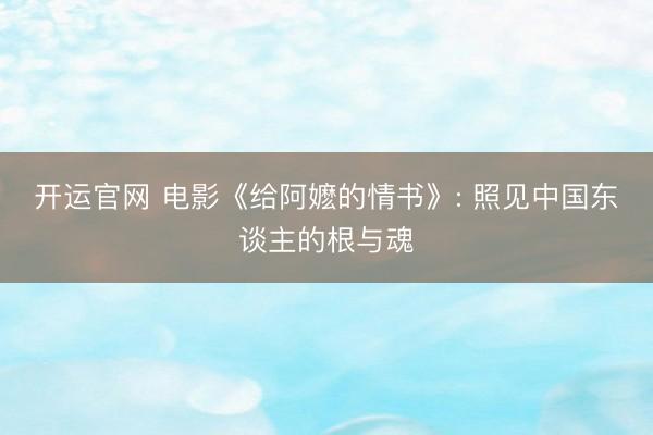 开运官网 电影《给阿嬷的情书》: 照见中国东谈主的根与魂