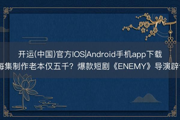 开运(中国)官方IOS|Android手机app下载 每集制作老本仅五千？爆款短剧《ENEMY》导演辟谣