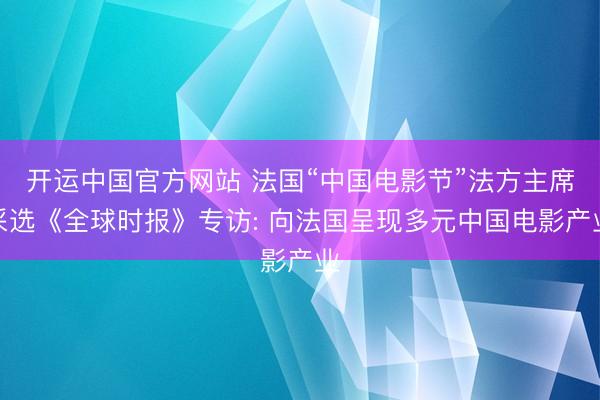 开运中国官方网站 法国“中国电影节”法方主席采选《全球时报》专访: 向法国呈现多元中国电影产业