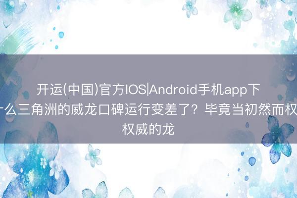 开运(中国)官方IOS|Android手机app下载 为什么三角洲的威龙口碑运行变差了？毕竟当初然而权威的龙
