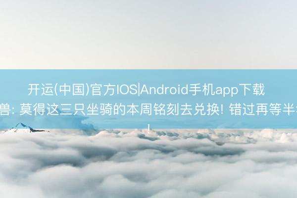 开运(中国)官方IOS|Android手机app下载 魔兽: 莫得这三只坐骑的本周铭刻去兑换! 错过再等半年!