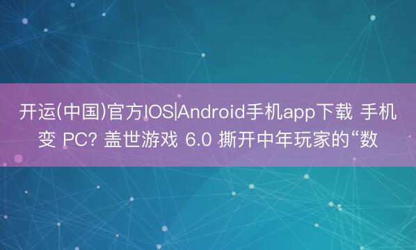 开运(中国)官方IOS|Android手机app下载 手机变 PC? 盖世游戏 6.0 撕开中年玩家的“数