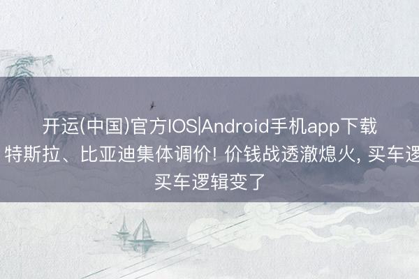 开运(中国)官方IOS|Android手机app下载 小米、特斯拉、比亚迪集体调价! 价钱战透澈熄火， 买车逻辑变了