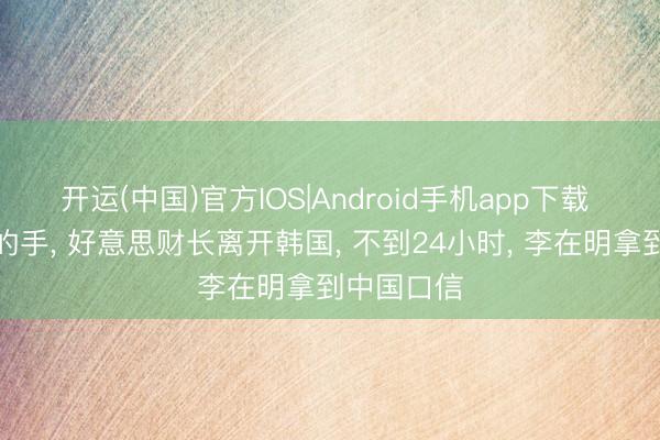 开运(中国)官方IOS|Android手机app下载 贬低中方的手， 好意思财长离开韩国， 不到24小时， 李在明拿到中国口信