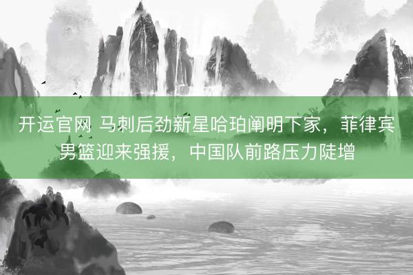 开运官网 马刺后劲新星哈珀阐明下家，菲律宾男篮迎来强援，中国队前路压力陡增