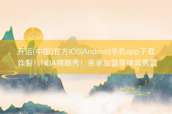 开运(中国)官方IOS|Android手机app下载 炸裂！NBA榜眼秀！亲承加盟菲律宾男篮