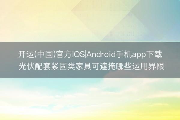开运(中国)官方IOS|Android手机app下载 光伏配套紧固类家具可遮掩哪些运用界限