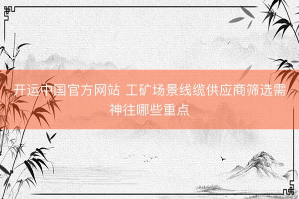 开运中国官方网站 工矿场景线缆供应商筛选需神往哪些重点
