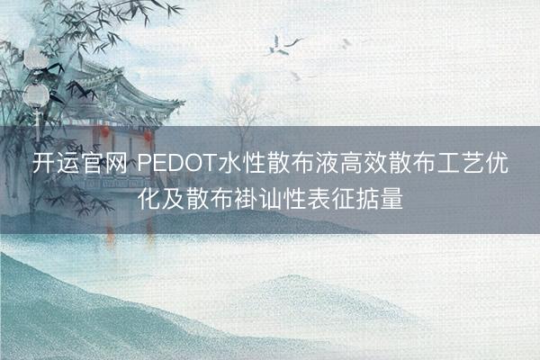 开运官网 PEDOT水性散布液高效散布工艺优化及散布褂讪性表征掂量