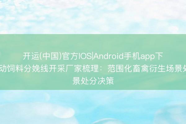 开运(中国)官方IOS|Android手机app下载 全自动饲料分娩线开采厂家梳理：范围化畜禽衍生场景处分决策