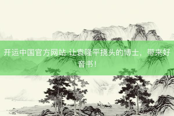 开运中国官方网站 让袁隆平挠头的博士，带来好音书！