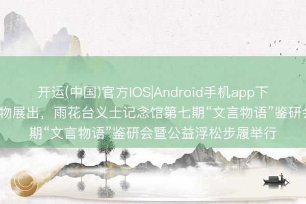 开运(中国)官方IOS|Android手机app下载 20余件迥殊红色文物展出，雨花台义士记念馆第七期“文言物语”鉴研会暨公益浮松步履举行