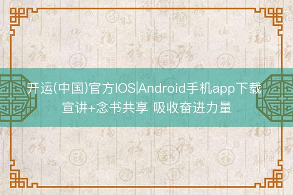 开运(中国)官方IOS|Android手机app下载 宣讲+念书共享 吸收奋进力量