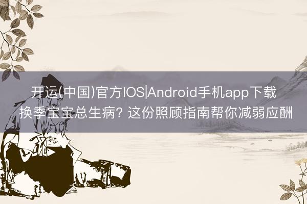 开运(中国)官方IOS|Android手机app下载 换季宝宝总生病? 这份照顾指南帮你减弱应酬