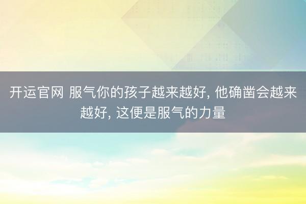 开运官网 服气你的孩子越来越好， 他确凿会越来越好， 这便是服气的力量