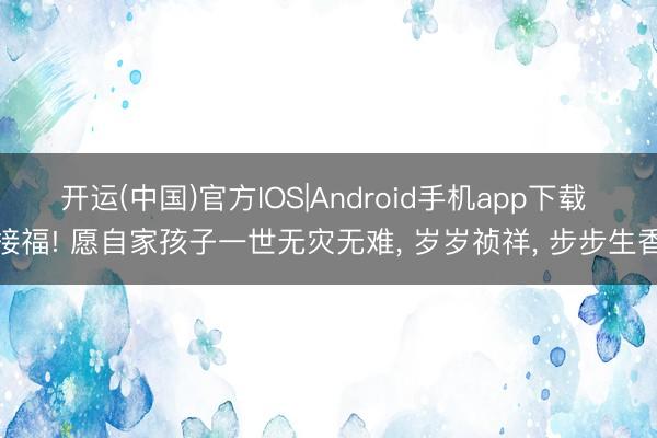 开运(中国)官方IOS|Android手机app下载 接福! 愿自家孩子一世无灾无难， 岁岁祯祥， 步步生香