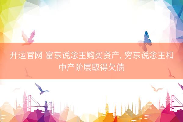 开运官网 富东说念主购买资产， 穷东说念主和中产阶层取得欠债