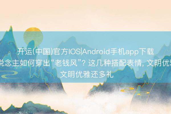 开运(中国)官方IOS|Android手机app下载 平日东说念主如何穿出“老钱风”? 这几种搭配表情, 文明优雅还多礼