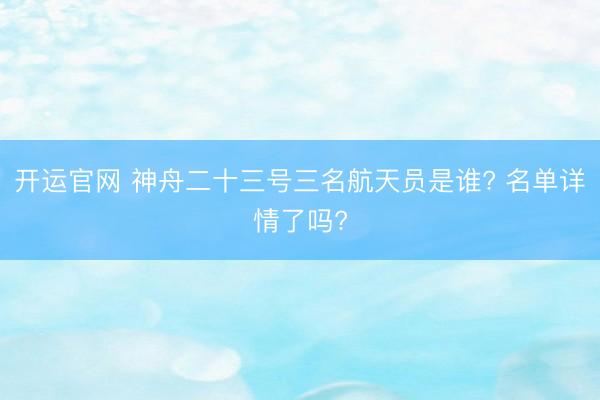 开运官网 神舟二十三号三名航天员是谁? 名单详情了吗?