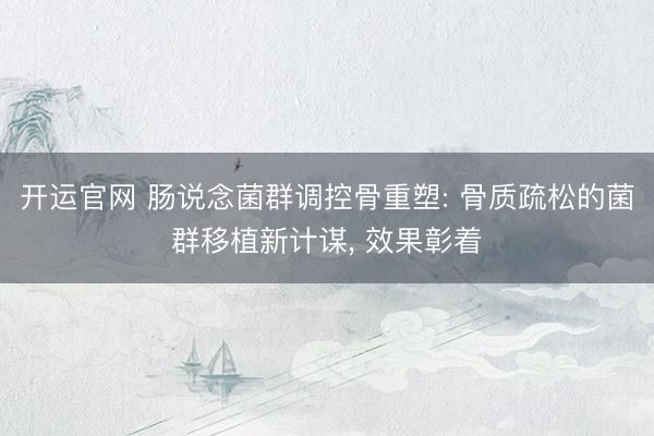 开运官网 肠说念菌群调控骨重塑: 骨质疏松的菌群移植新计谋， 效果彰着