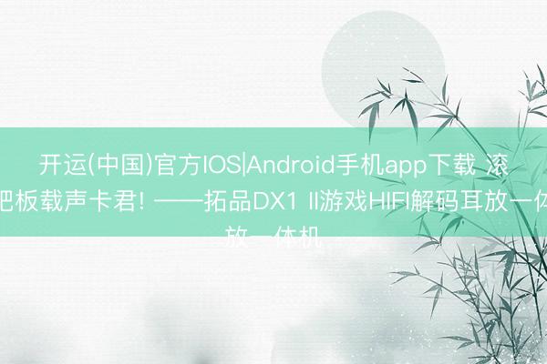 开运(中国)官方IOS|Android手机app下载 滚开吧板载声卡君! ——拓品DX1 II游戏HIFI解码耳放一体机