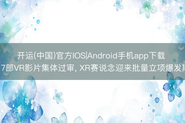 开运(中国)官方IOS|Android手机app下载 17部VR影片集体过审, XR赛说念迎来批量立项爆发期