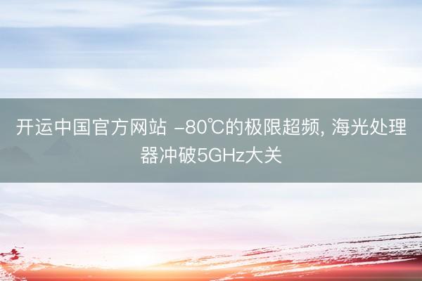 开运中国官方网站 -80℃的极限超频， 海光处理器冲破5GHz大关