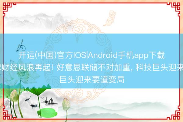 开运(中国)官方IOS|Android手机app下载 一玉成球财经风浪再起! 好意思联储不对加重， 科技巨头迎来要道变局
