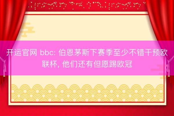 开运官网 bbc: 伯恩茅斯下赛季至少不错干预欧联杯， 他们还有但愿踢欧冠