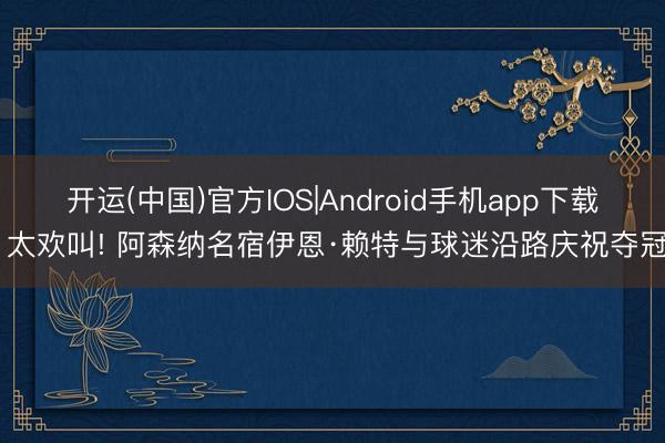 开运(中国)官方IOS|Android手机app下载 太欢叫! 阿森纳名宿伊恩·赖特与球迷沿路庆祝夺冠