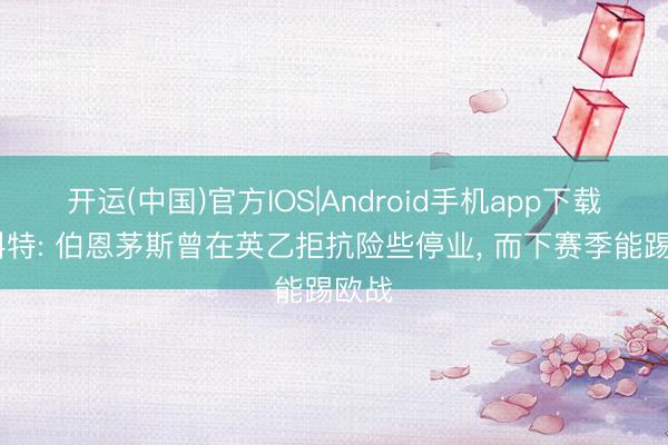 开运(中国)官方IOS|Android手机app下载 斯科特: 伯恩茅斯曾在英乙拒抗险些停业， 而下赛季能踢欧战
