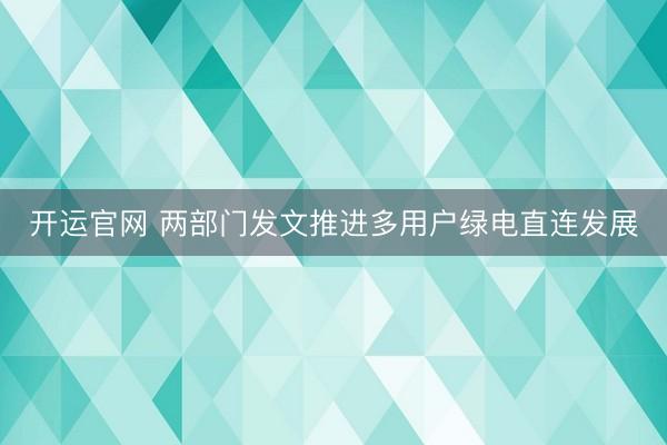 开运官网 两部门发文推进多用户绿电直连发展